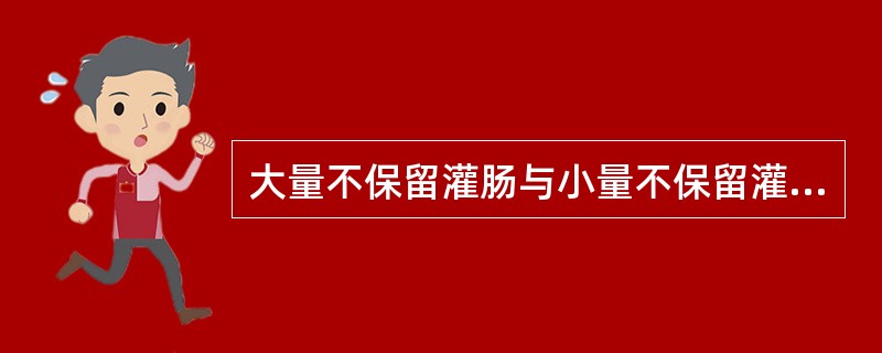 大量不保留灌肠与小量不保留灌肠的区别是()