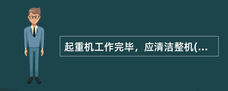 起重机工作完毕，应清洁整机(包括驾驶室及操作室)，锁好车门。