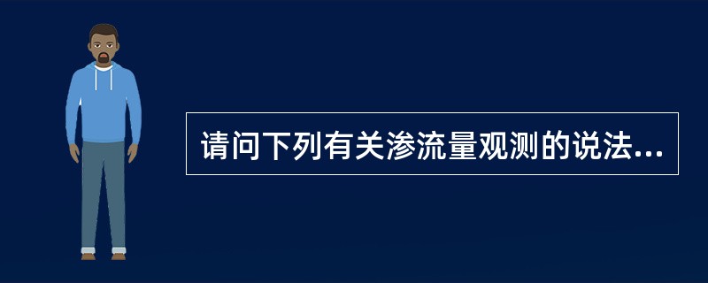 请问下列有关渗流量观测的说法不正确的是哪一个（）。