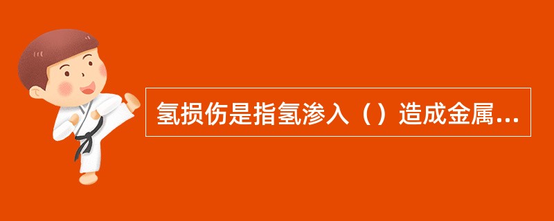 氢损伤是指氢渗入（）造成金属性能恶化的现象。其破坏氢脆、氢鼓包、脱碳、氢腐蚀等四