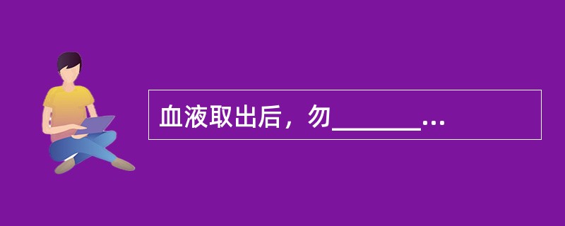 血液取出后，勿________________，以免红细胞大量破坏造成溶血。切勿