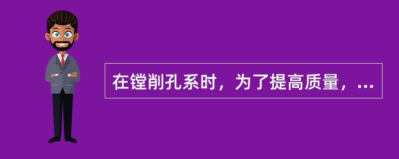 在镗削孔系时，为了提高质量，应调整床身导轨与下滑座之间的间隙，尽量使工作台正、反