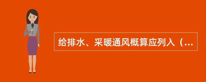 给排水、采暖通风概算应列入（）。