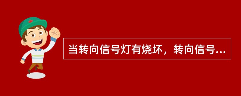 当转向信号灯有烧坏，转向信号灯的闪烁时间间隔将（）