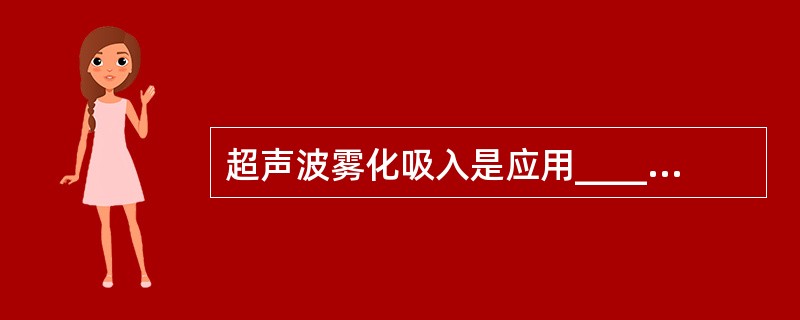 超声波雾化吸入是应用___________，将药液变成细微的气雾，再由呼吸道吸入