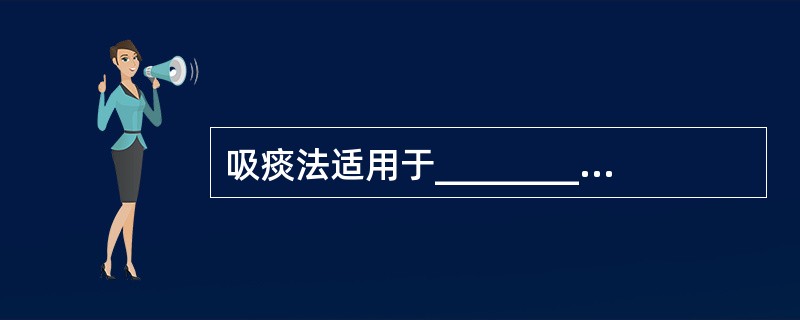 吸痰法适用于________的患者，临床上常用的是________吸痰法和___