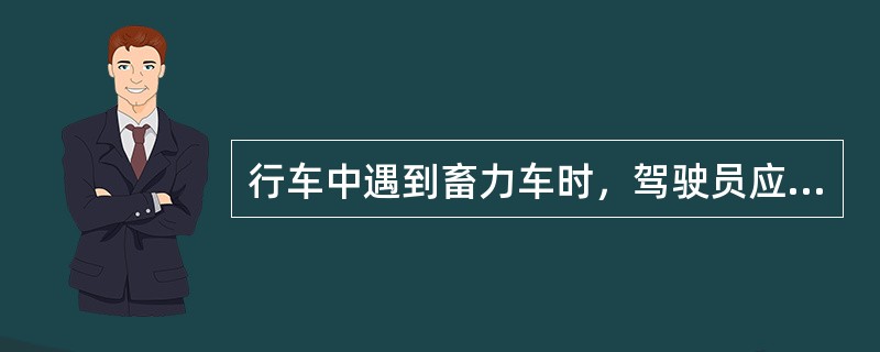 行车中遇到畜力车时，驾驶员应该及时降低车速，靠近畜力车时要避免鸣喇叭或急加速。