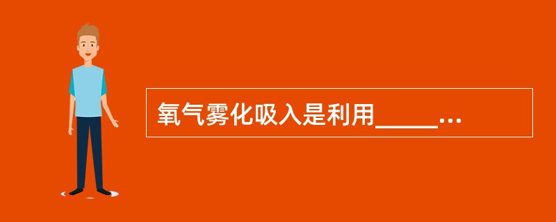氧气雾化吸入是利用___________，将药液形成雾状，随吸气进入呼吸道的方法