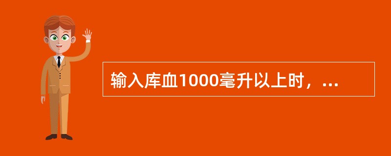 输入库血1000毫升以上时，须按医嘱静脉注射10﹪葡萄糖10毫升。