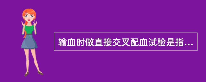 输血时做直接交叉配血试验是指供血者血细胞与受血者血清的反应。