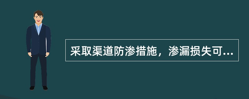 采取渠道防渗措施，渗漏损失可减少（）。