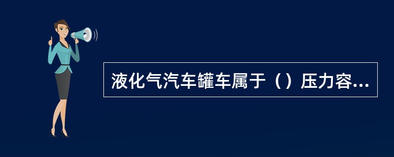 液化气汽车罐车属于（）压力容器，应设置（）。