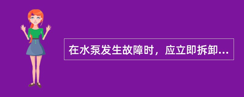 在水泵发生故障时，应立即拆卸机件进行检查或修理，弄清故障在哪里。