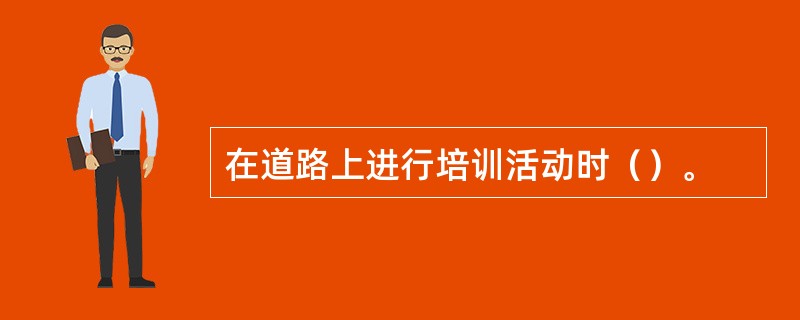 在道路上进行培训活动时（）。