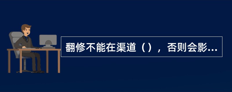 翻修不能在渠道（），否则会影响渠道的整体安全。