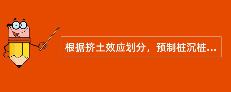 根据挤土效应划分，预制桩沉桩属于（）。