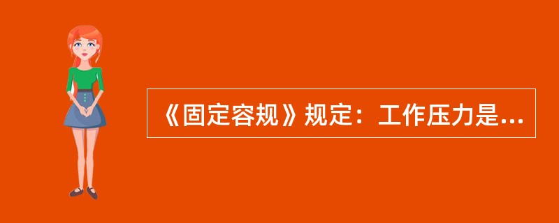 《固定容规》规定：工作压力是指压力容器在正常工作情况下，其顶部可能达到的（）