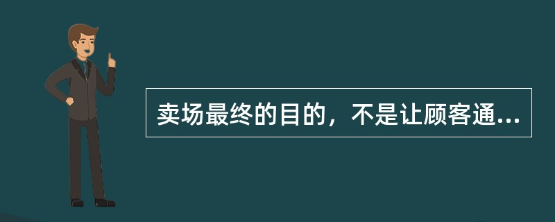 卖场最终的目的，不是让顾客通过，而是（）。