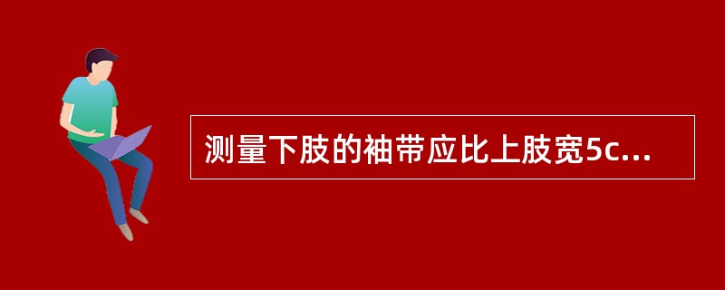 测量下肢的袖带应比上肢宽5cm，使其下缘在腘窝上4～6cm。