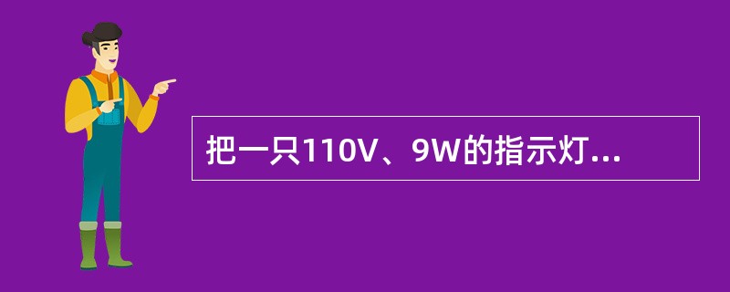把一只110V、9W的指示灯接在380V的电源上，应串联3300欧的电阻，串接电