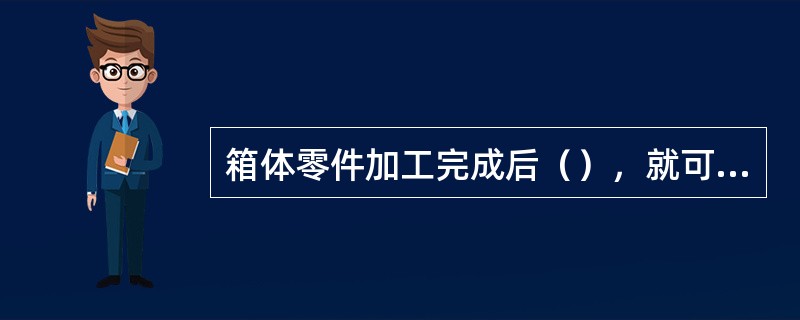 箱体零件加工完成后（），就可以判断产品是否合格。