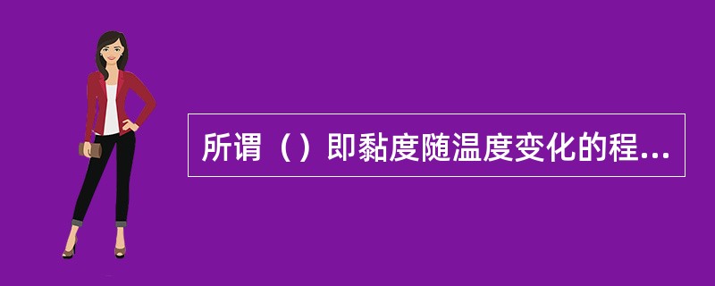 所谓（）即黏度随温度变化的程度。黏度随温度变化越小，黏温性越好，整体液压系统工作