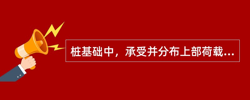 桩基础中，承受并分布上部荷载的结构是（）。