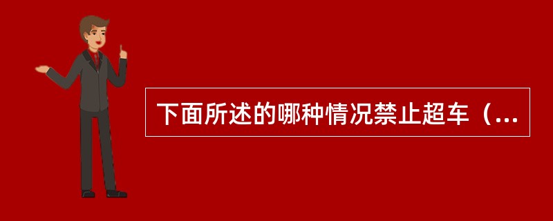 下面所述的哪种情况禁止超车（）？