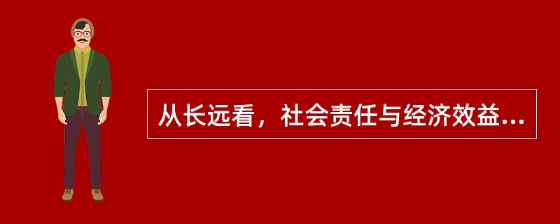 从长远看，社会责任与经济效益之间的关系是（）