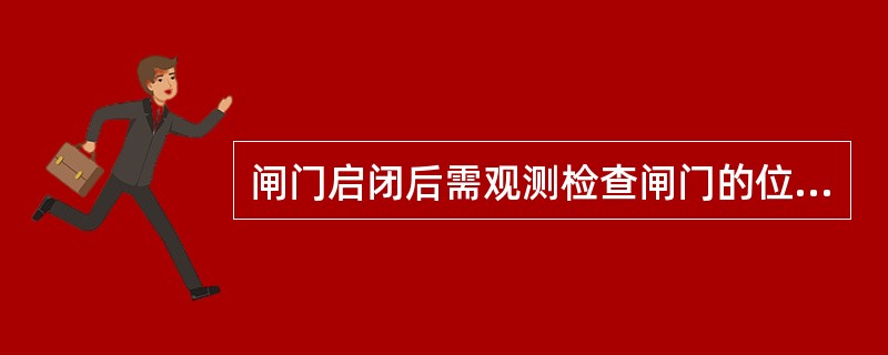 闸门启闭后需观测检查闸门的位置是否正常，是否在原位，有无倾斜。