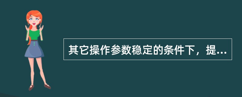 其它操作参数稳定的条件下，提高精馏塔进料量，应（）重沸器加热蒸汽量。