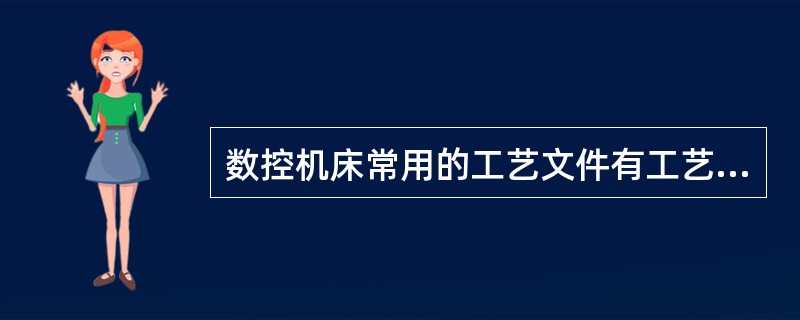 数控机床常用的工艺文件有工艺规程卡、加工程序卡和刀具调整卡等。