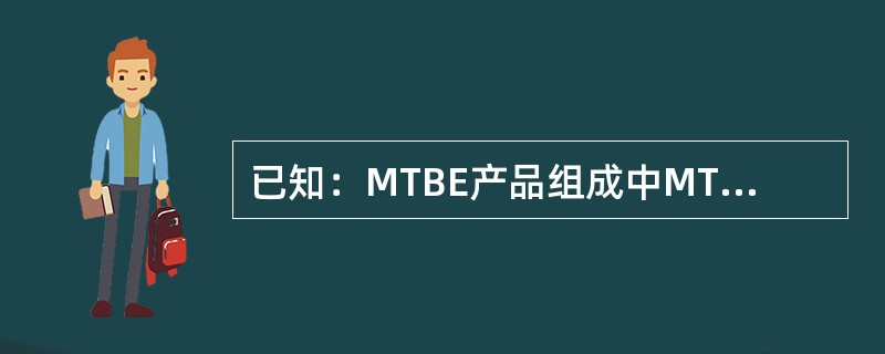 已知：MTBE产品组成中MTBE含量99.5%，叔丁醇含量0.3%，二聚物含量0