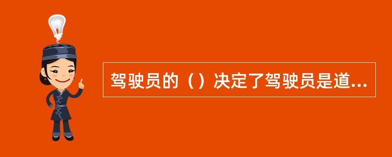 驾驶员的（）决定了驾驶员是道路交通安全管理的基础和源头，是道路交通安全的最重要影