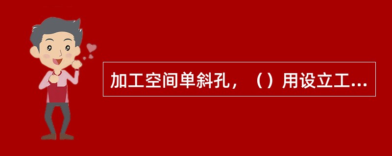 加工空间单斜孔，（）用设立工艺孔进行加工。