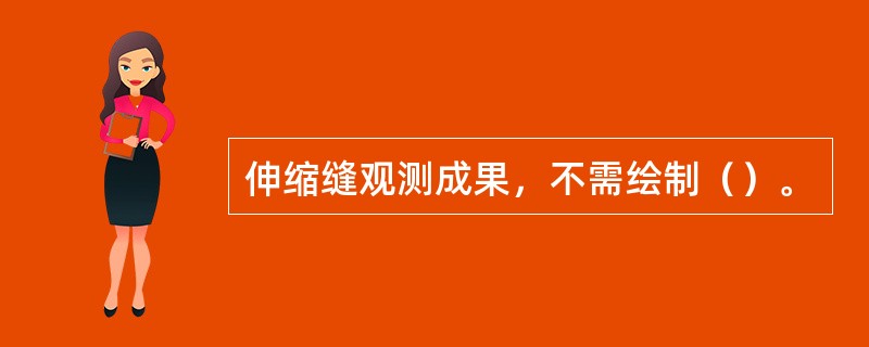 伸缩缝观测成果，不需绘制（）。