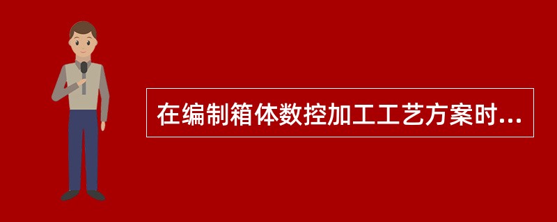 在编制箱体数控加工工艺方案时，应在保证零件质量的前提下，尽可能采用最短路径。