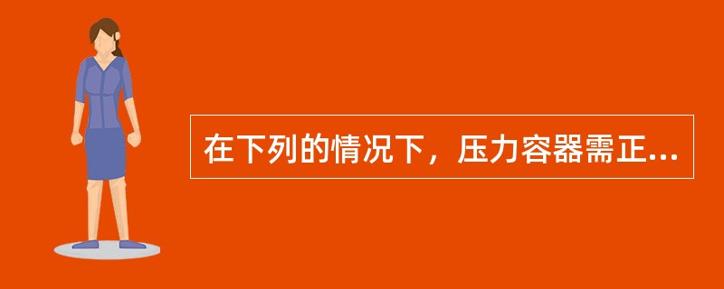 在下列的情况下，压力容器需正常停止运行（）