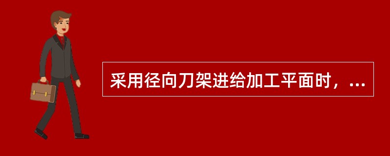 采用径向刀架进给加工平面时，由于铣削力不变，所以加工时镗床振动小。
