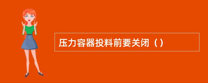 压力容器投料前要关闭（）