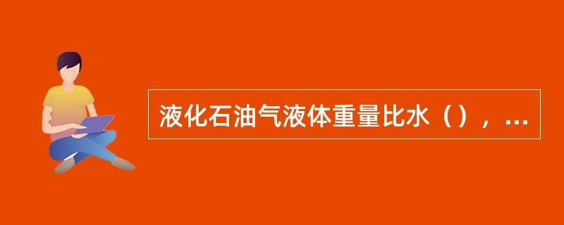 液化石油气液体重量比水（），气体比空气（）。