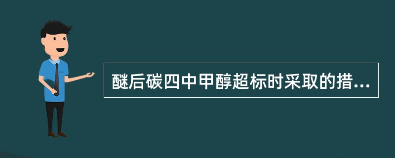 醚后碳四中甲醇超标时采取的措施不正确的是（）。