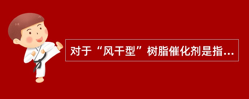 对于“风干型”树脂催化剂是指（）。