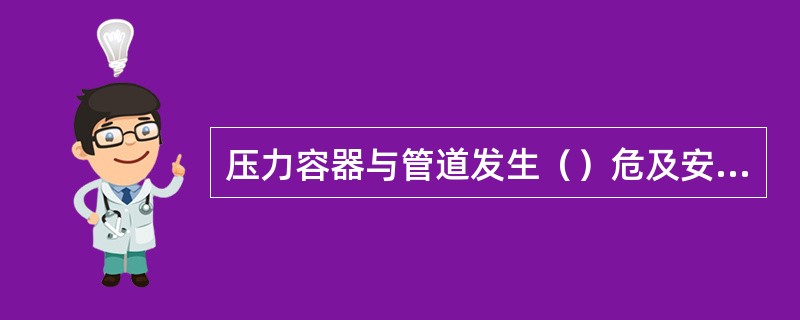 压力容器与管道发生（）危及安全时，应紧急停运。