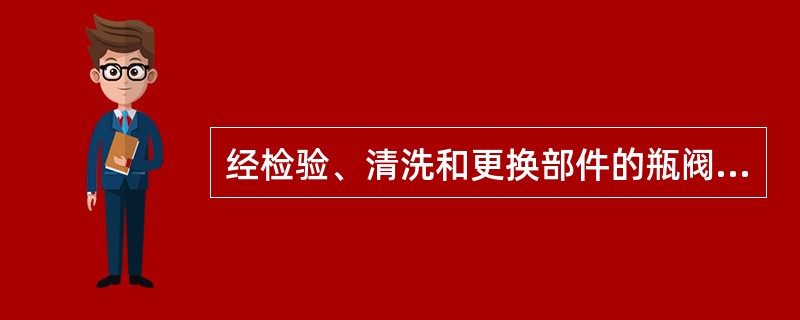 经检验、清洗和更换部件的瓶阀组装后逐只进行关闭状态、启闭过程和全开启状态的气密试