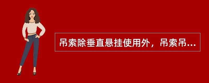 吊索除垂直悬挂使用外，吊索吊点与物品间均存在着夹角，使吊索受力产生变化，在特定吊