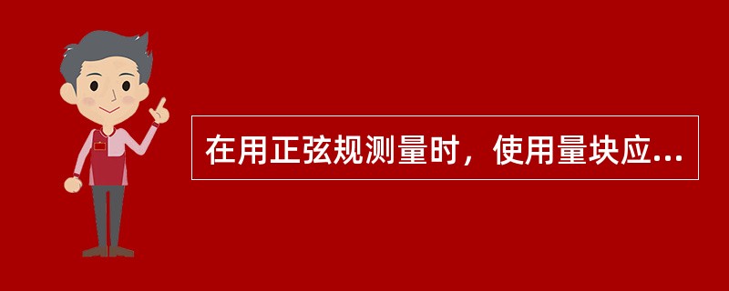 在用正弦规测量时，使用量块应轻拿轻放，绝对不能在平板上来回拖动正弦规，以免磨损圆