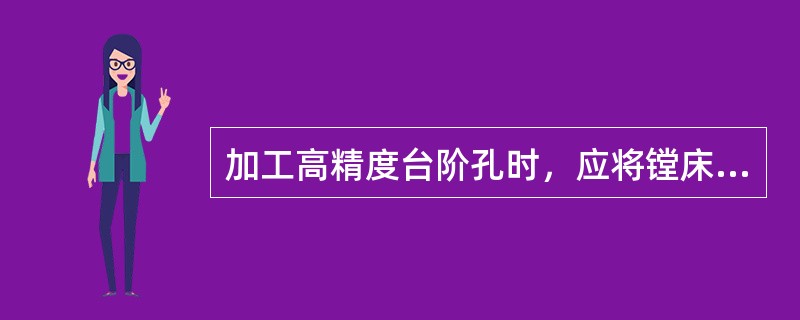 加工高精度台阶孔时，应将镗床主轴箱锁紧，防止加工时坐标移动。