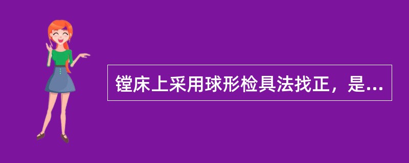镗床上采用球形检具法找正，是将球形检具根据加工尺寸要求装夹在工件的适当位置上，使