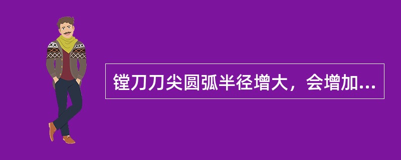 镗刀刀尖圆弧半径增大，会增加刀尖切入金属层的（）。